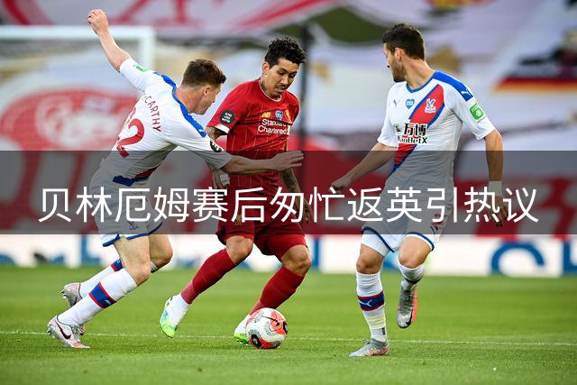 贝林厄姆赛后匆忙返英引热议